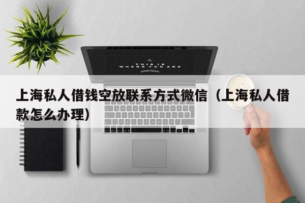 上海私人借钱空放联系方式微信（上海私人借款怎么办理）