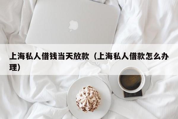 上海私人借钱当天放款（上海私人借款怎么办理）