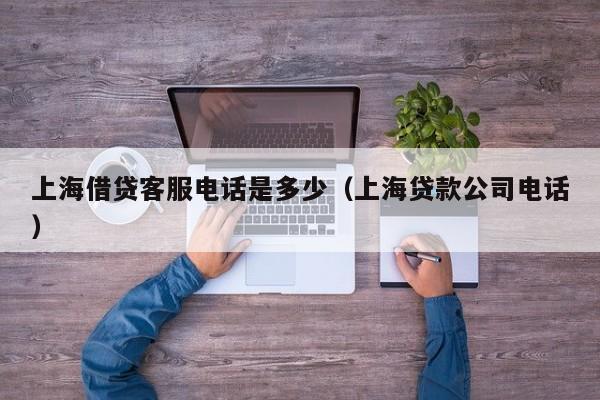 上海借贷客服电话是多少（上海贷款公司电话）