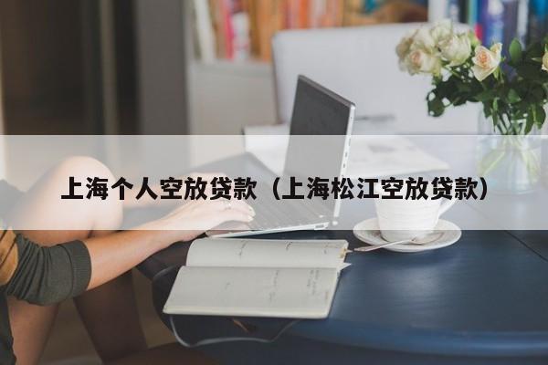 上海个人空放贷款（上海松江空放贷款）